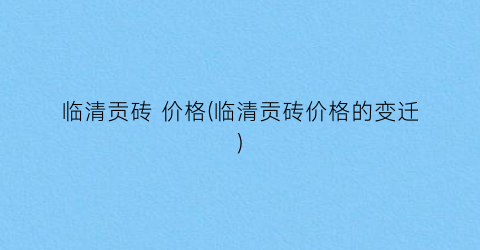 临清贡砖 价格(临清贡砖价格的变迁)